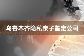 乌鲁木齐隐私亲子鉴定公司