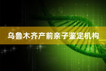 乌鲁木齐产前亲子鉴定机构